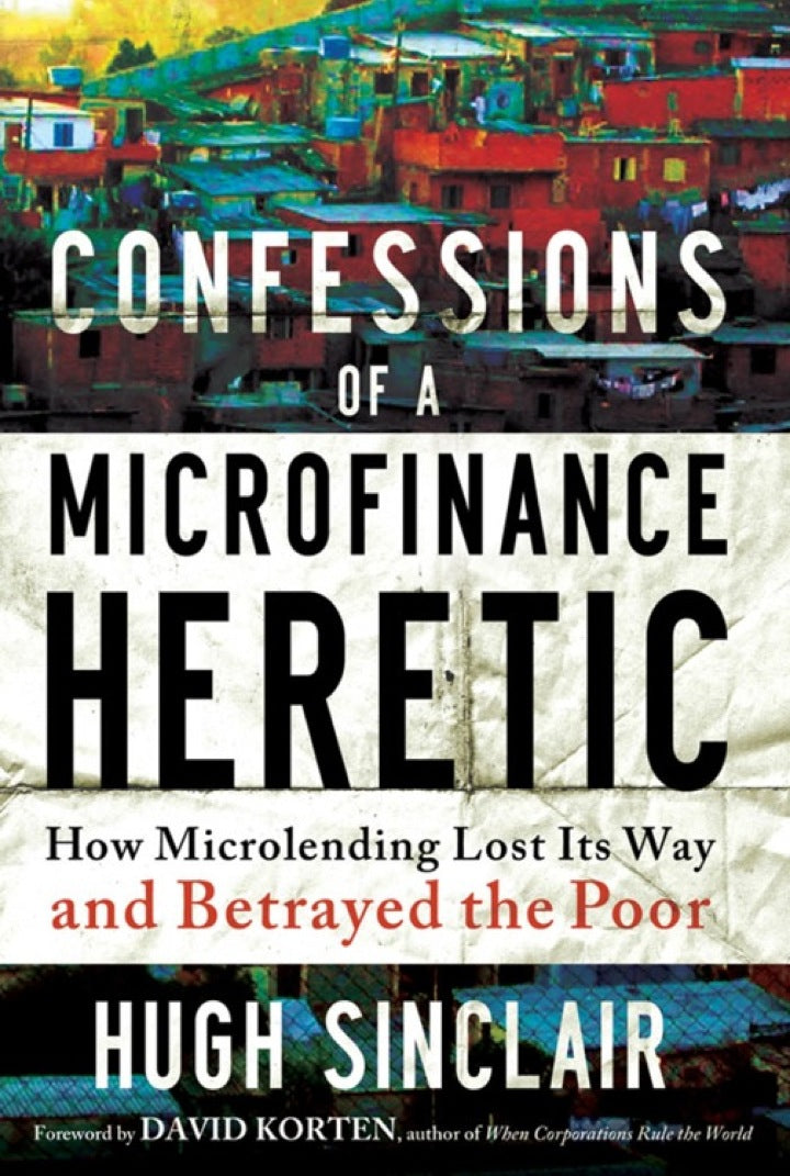 Confessions of a Microfinance Heretic: How Microlending Lost Its Way and Betrayed the Poor 1st Edition