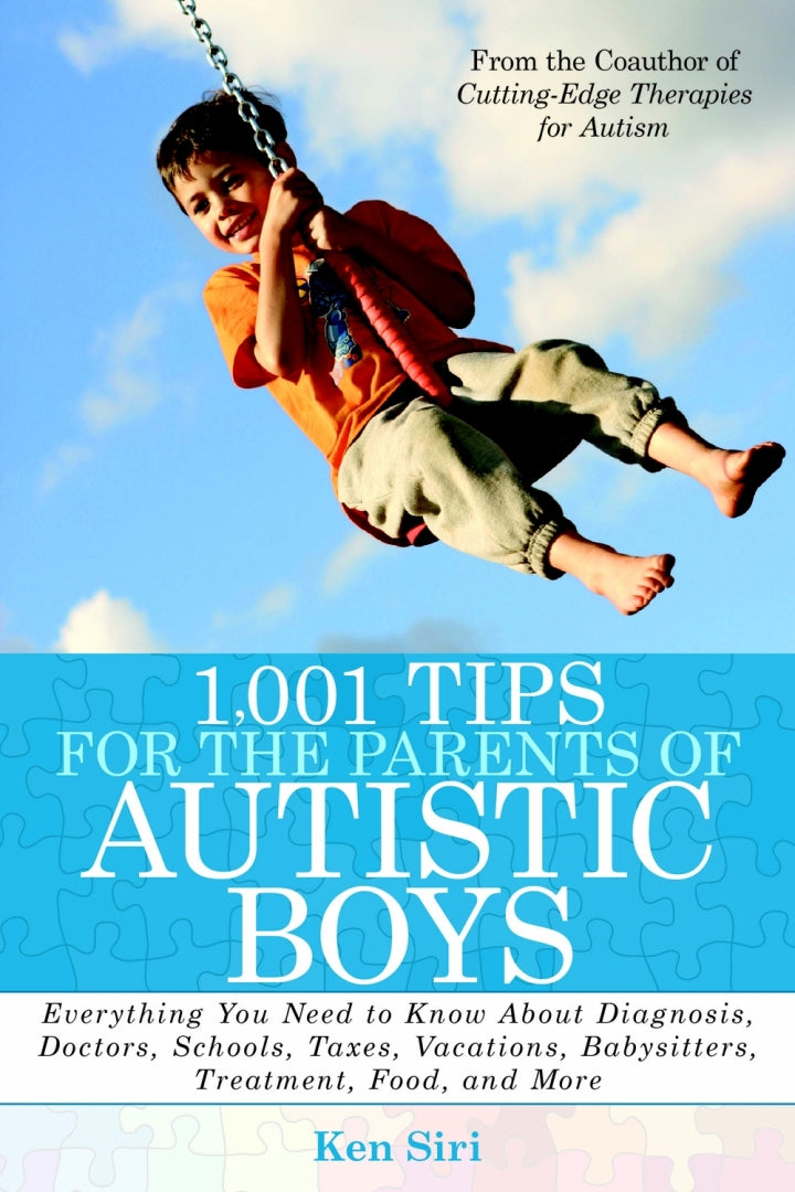 1,001 Tips for the Parents of Autistic Boys Everything You Need to Know About Diagnosis, Doctors, Schools, Taxes, Vacations, Babysitters, Treatments, Food, and More