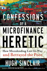 Confessions of a Microfinance Heretic 1st Edition How Microlending Lost Its Way and Betrayed the Poor